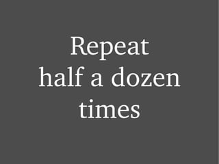 Repeat half a dozen times 