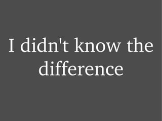 I didn't know the difference 