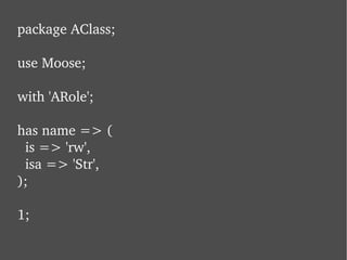 package AClass; use Moose; with 'ARole'; has name => (   is => 'rw',   isa => 'Str', ); 1; 