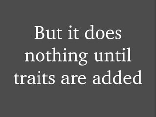 But it does nothing until traits are added 