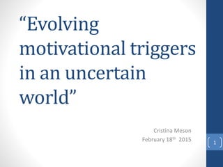 “Evolving
motivational triggers
in an uncertain
world”
Cristina Meson
February 18th 2015 1
 