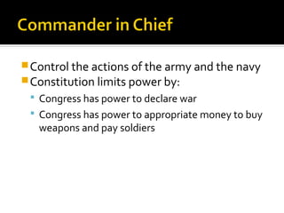  Control the actions of the army and the navy
Constitution limits power by:
Congress has power to declare war
Congress has power to appropriate money to buy
weapons and pay soldiers
