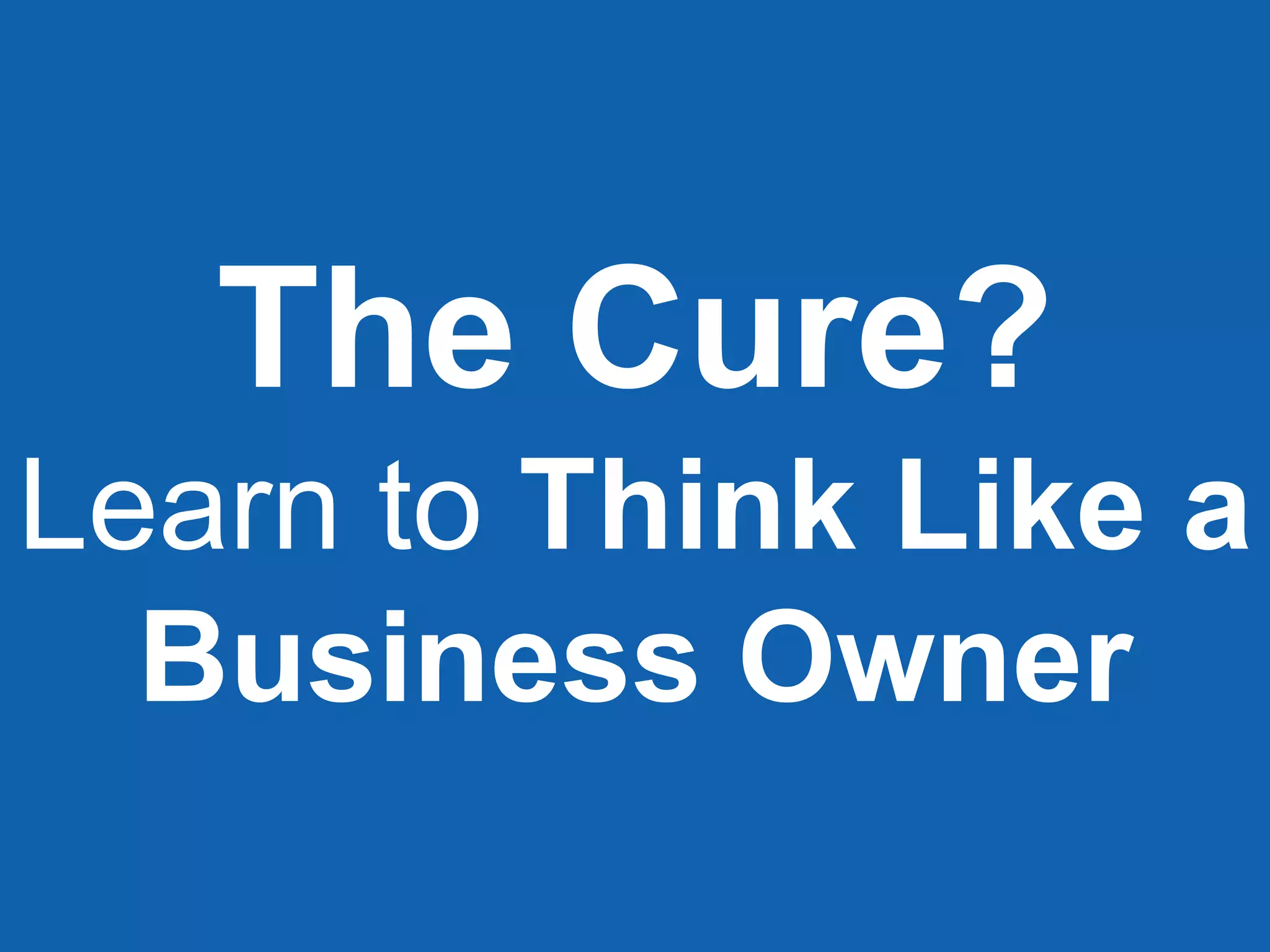 The Cure?
Learn to Think Like a
Business Owner
 