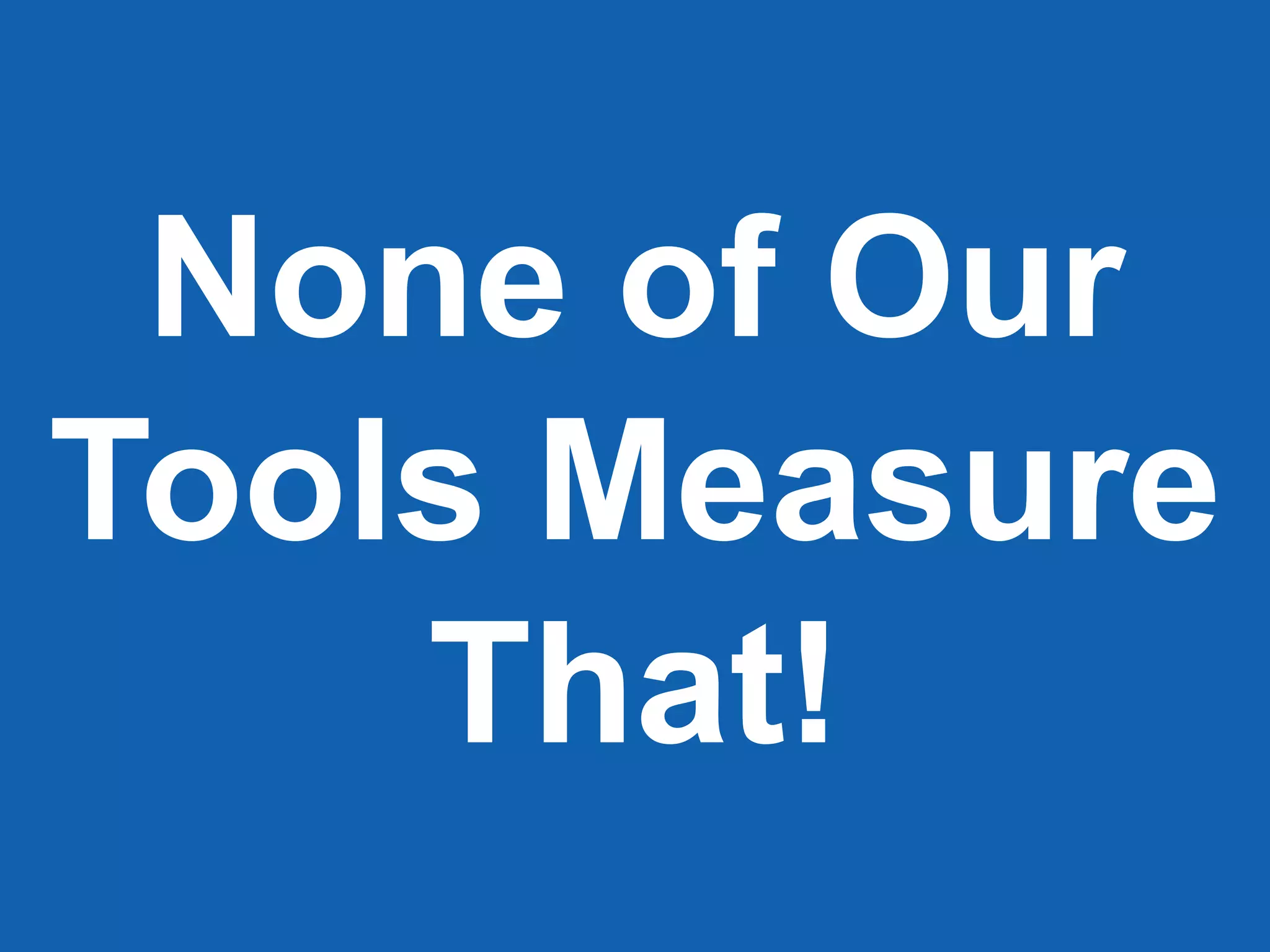 None of Our
Tools Measure
That!
 
