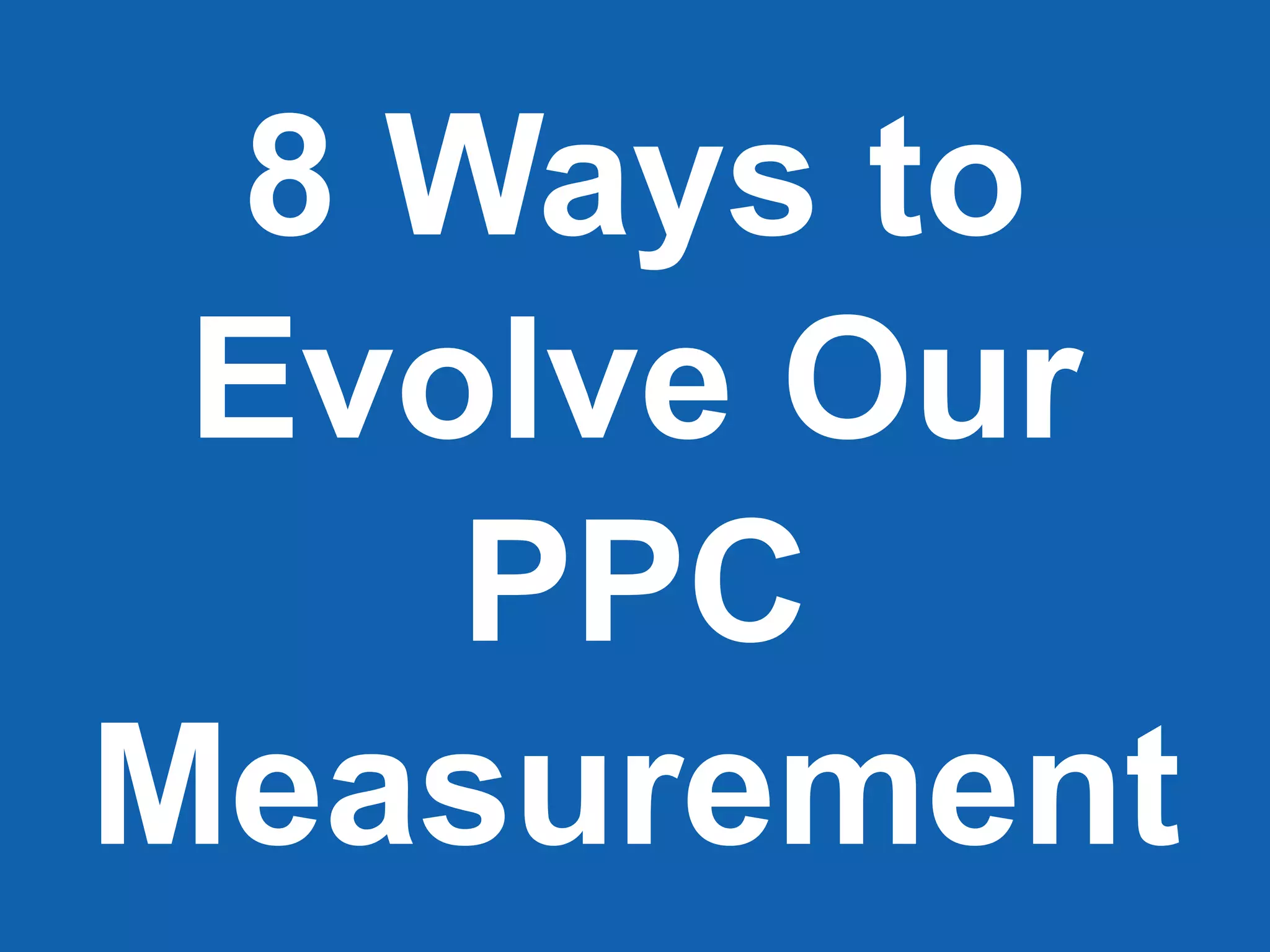 8 Ways to
Evolve Our
PPC
Measurement
 