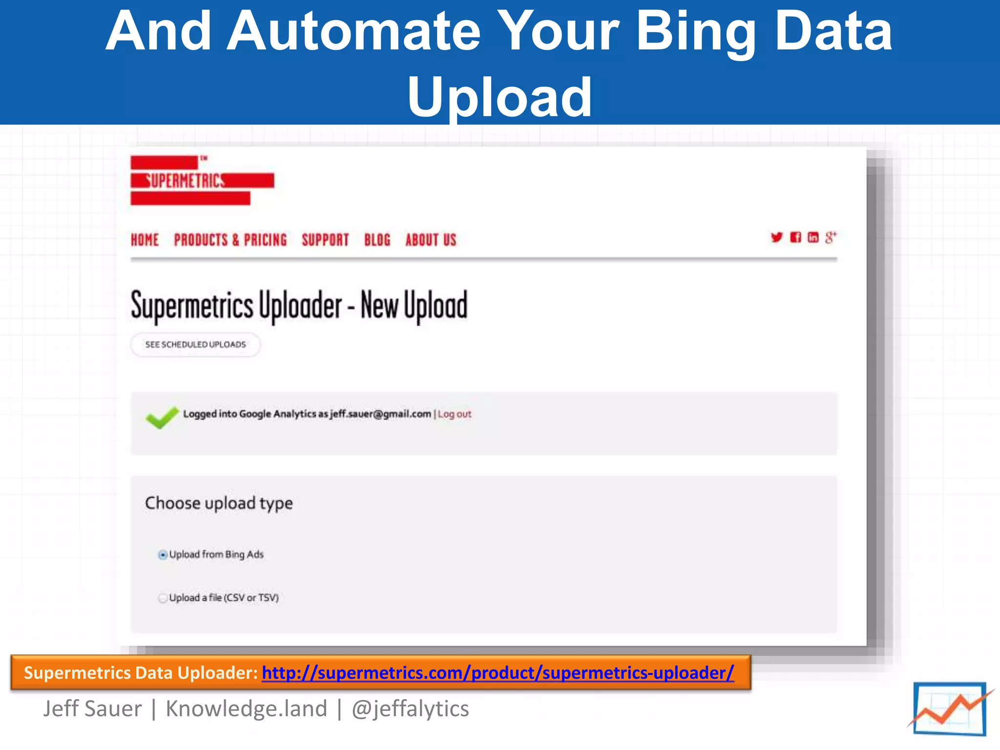 Jeff Sauer | Knowledge.land | @jeffalytics
And Automate Your Bing Data
Upload
Supermetrics Data Uploader: http://supermetrics.com/product/supermetrics-uploader/
 