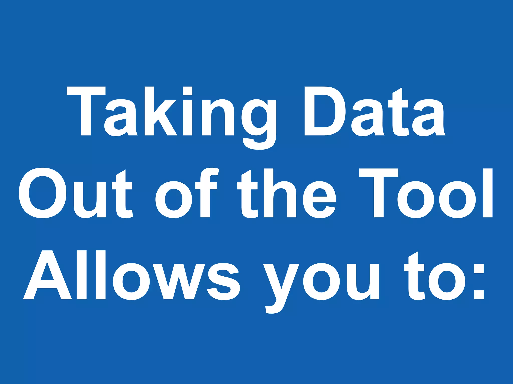 Taking Data
Out of the Tool
Allows you to:
 