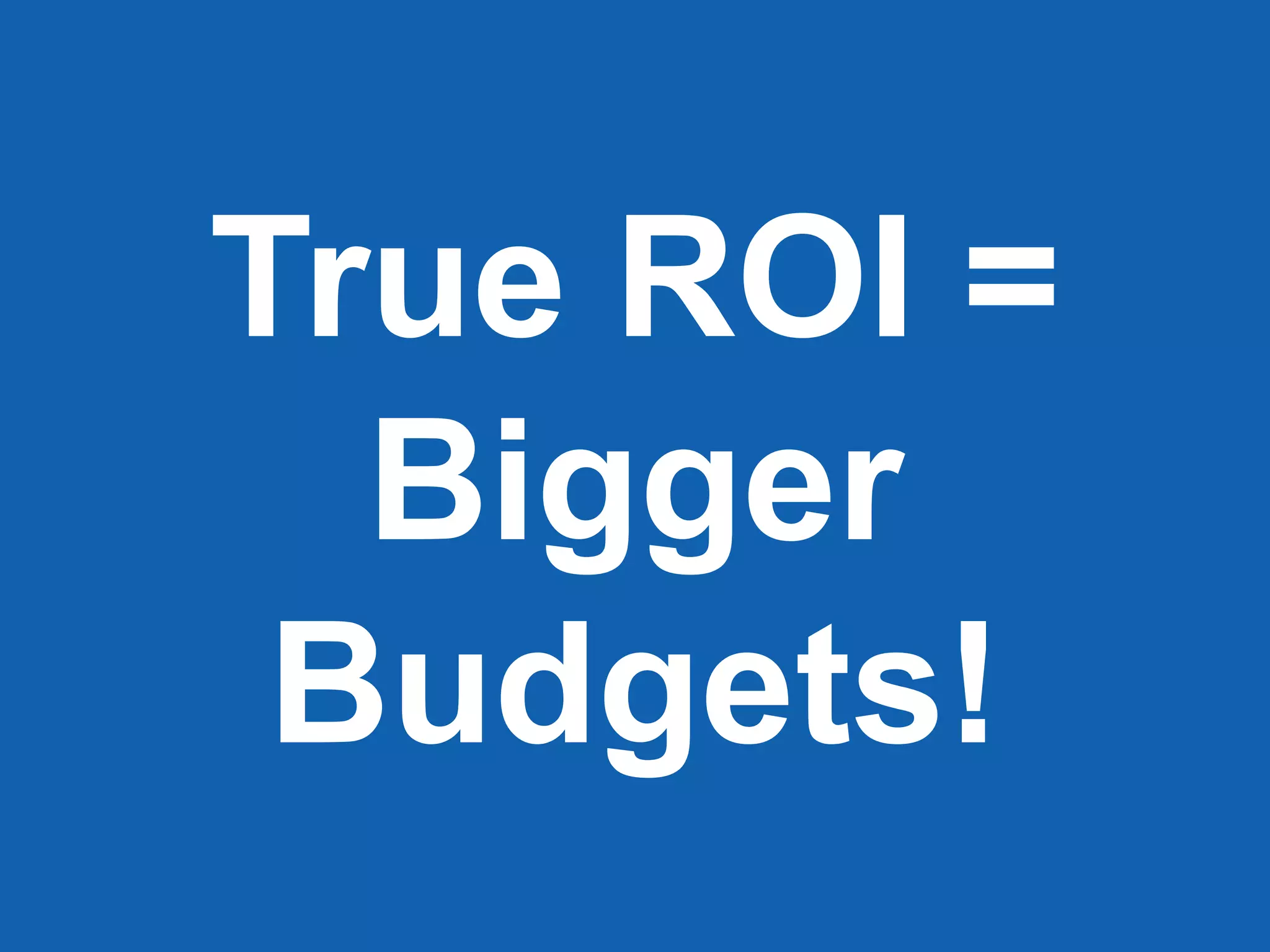 True ROI =
Bigger
Budgets!
 