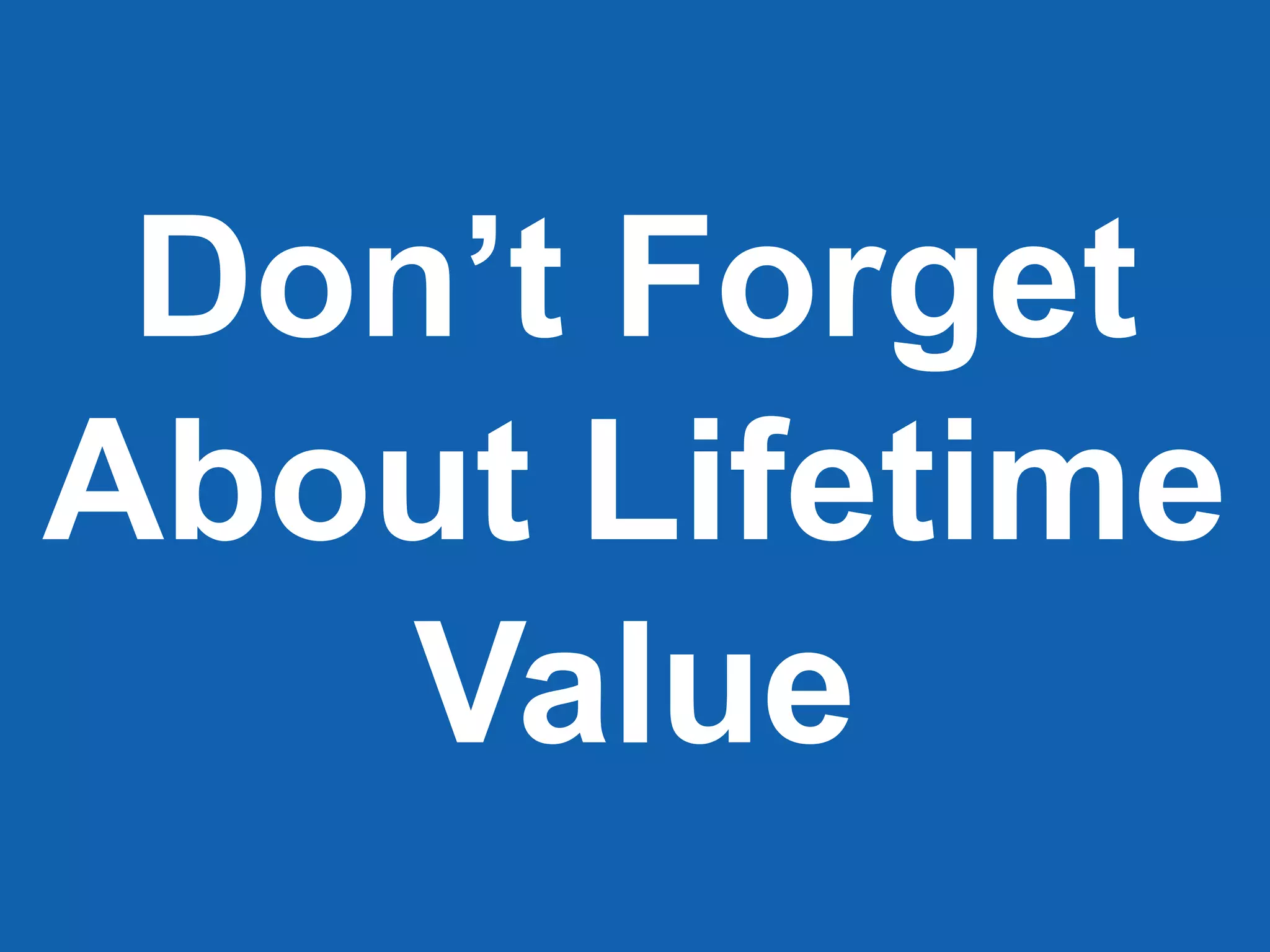 Don’t Forget
About Lifetime
Value
 