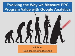 Evolving the Way we Measure PPC
Program Value with Google Analytics
Jeff Sauer
Founder, Knowledge.Land
 