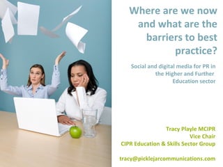 Where are we now and what are the barriers to best practice? Social and digital media for PR in the Higher and F urther  Education sector Tracy Playle MCIPR Vice Chair CIPR Education & Skills Sector Group [email_address] 