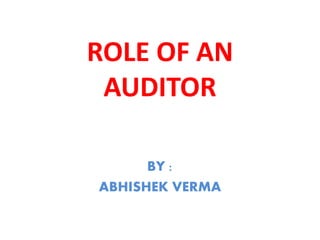 ROLE OF AN
AUDITOR
BY :
ABHISHEK VERMA
 