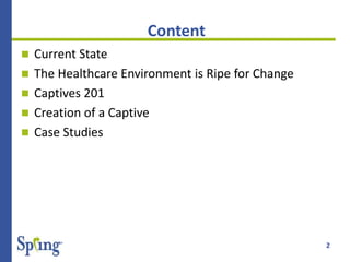 2
Content
 Current State
 The Healthcare Environment is Ripe for Change
 Captives 201
 Creation of a Captive
 Case Studies
 