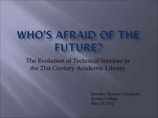 The Evolution of Technical Services in
 the 21st Century Academic Library



                       Dorothy Hemmo, Librarian
                       Eureka College
                       May 25, 2012
 