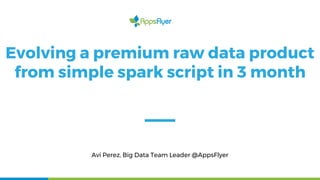 Evolving a premium raw data product
from simple spark script in 3 month
Avi Perez, Big Data Team Leader @AppsFlyer
 