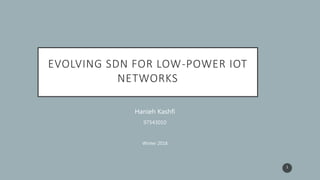 EVOLVING SDN FOR LOW-POWER IOT
NETWORKS
Hanieh Kashfi
97543010
Winter 2018
1
 