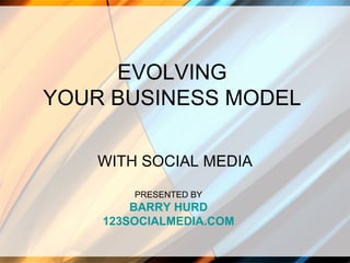 EVOLVING YOUR BUSINESS MODEL WITH SOCIAL MEDIA PRESENTED BY BARRY HURD 123SOCIALMEDIA.COM 