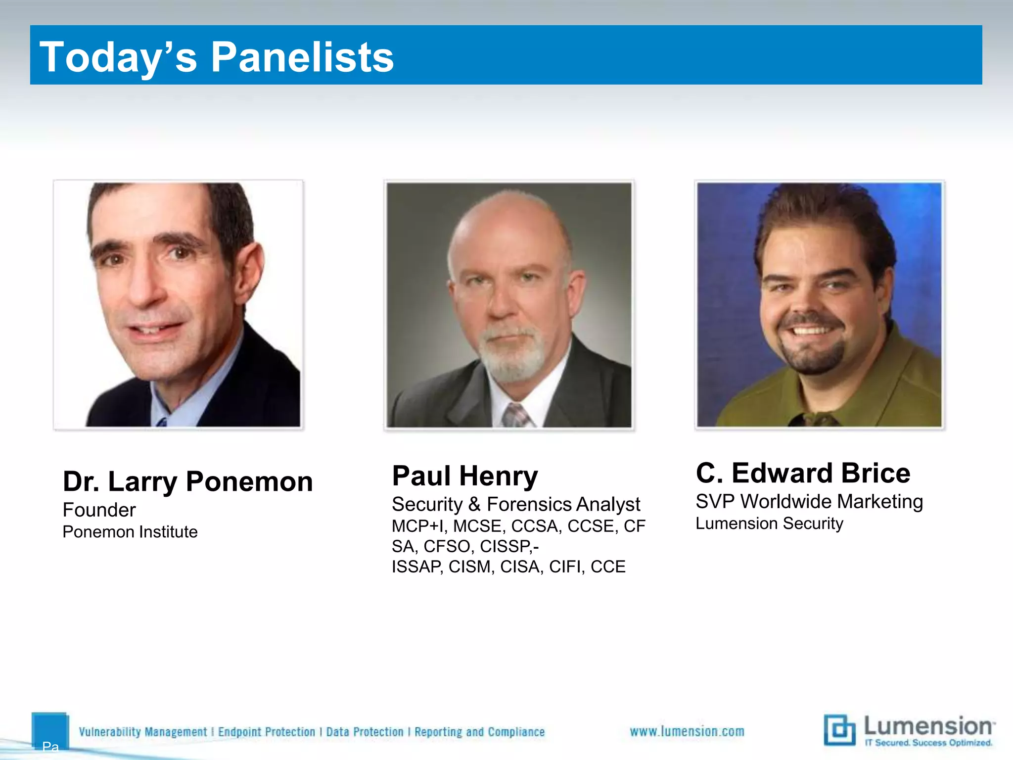 Today’s PanelistsPage 3C. Edward BriceSVP Worldwide MarketingLumension SecurityPaul HenrySecurity & Forensics AnalystMCP+I, MCSE, CCSA, CCSE, CFSA, CFSO, CISSP,-ISSAP, CISM, CISA, CIFI, CCEDr. Larry PonemonFounderPonemon Institute