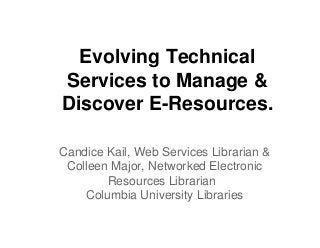 Evolving Technical
Services to Manage &
Discover E-Resources.
Candice Kail, Web Services Librarian &
Colleen Major, Networked Electronic
Resources Librarian
Columbia University Libraries
 