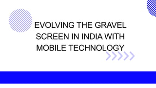EVOLVING THE GRAVEL
SCREEN IN INDIA WITH
MOBILE TECHNOLOGY
 