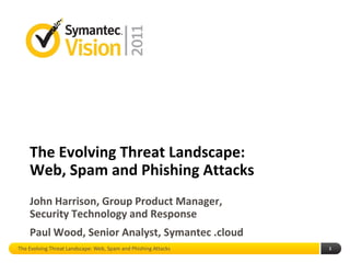 The Evolving Threat Landscape:
    Web, Spam and Phishing Attacks
    John Harrison, Group Product Manager,
    Security Technology and Response
    Paul Wood, Senior Analyst, Symantec .cloud
The Evolving Threat Landscape: Web, Spam and Phishing Attacks   1
 