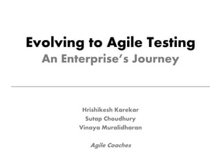 Evolving to Agile Testing
An Enterprise’s Journey
Hrishikesh Karekar
Sutap Choudhury
Vinaya Muralidharan
Agile Coaches
 