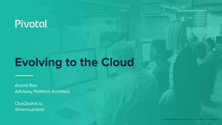 © Copyright 2018 Pivotal Software, Inc. All rights Reserved. Version 1.0
Evolving to the Cloud
Anand Rao
Advisory Platform Architect
Clue2solve.io
@honnuanand
 