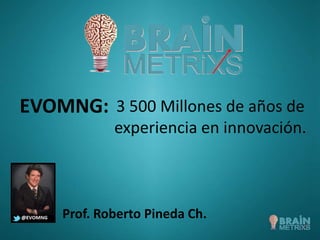 EVOMNG:
Prof. Roberto Pineda Ch.
3 500 Millones de años de
experiencia en innovación.
 