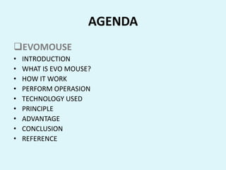 AGENDA
EVOMOUSE
• INTRODUCTION
• WHAT IS EVO MOUSE?
• HOW IT WORK
• PERFORM OPERASION
• TECHNOLOGY USED
• PRINCIPLE
• ADVANTAGE
• CONCLUSION
• REFERENCE
 
