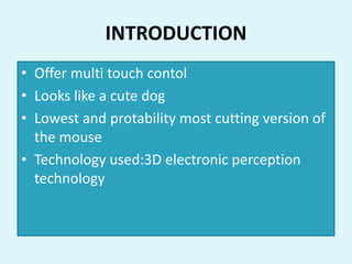 INTRODUCTION
• Offer multi touch contol
• Looks like a cute dog
• Lowest and protability most cutting version of
the mouse
• Technology used:3D electronic perception
technology
 