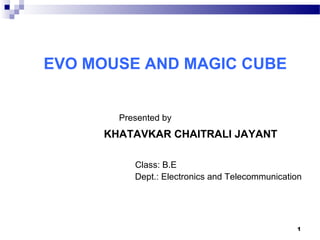 EVO MOUSE AND MAGIC CUBE 
Presented by 
KHATAVKAR CHAITRALI JAYANT 
Class: B.E 
Dept.: Electronics and Telecommunication 
1 
 