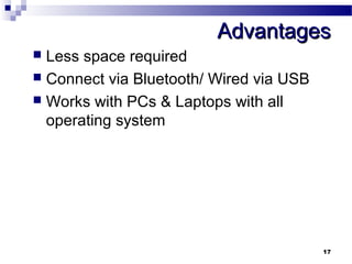 AAddvvaannttaaggeess 
 Less space required 
 Connect via Bluetooth/ Wired via USB 
 Works with PCs & Laptops with all 
operating system 
17 
 