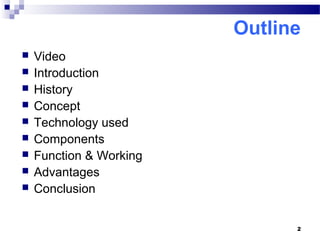 Outline 
 Video 
 Introduction 
 History 
 Concept 
 Technology used 
 Components 
 Function & Working 
 Advantages 
 Conclusion 
2 
 