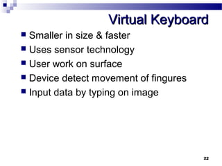 VViirrttuuaall KKeeyybbooaarrdd 
 Smaller in size & faster 
 Uses sensor technology 
 User work on surface 
 Device detect movement of fingures 
 Input data by typing on image 
22 
 