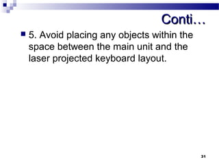 CCoonnttii…… 
 5. Avoid placing any objects within the 
space between the main unit and the 
laser projected keyboard layout. 
31 
 