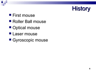 HHiissttoorryy 
 First mouse 
 Roller Ball mouse 
 Optical mouse 
 Laser mouse 
 Gyroscopic mouse 
5 
 