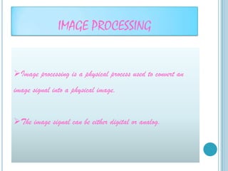 IMAGE PROCESSING


Image processing is a physical process used to convert an
image signal into a physical image.


The image signal can be either digital or analog.
 