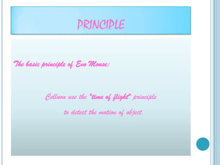 PRINCIPLE

The basic principle of Evo Mouse:


          Celluon use the "time of flight" principle
                 to detect the motion of object.
 