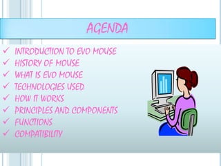 AGENDA
   INTRODUCTION TO EVO MOUSE
   HISTORY OF MOUSE
   WHAT IS EVO MOUSE
   TECHNOLOGIES USED
   HOW IT WORKS
   PRINCIPLES AND COMPONENTS
   FUNCTIONS
   COMPATIBILITY
 