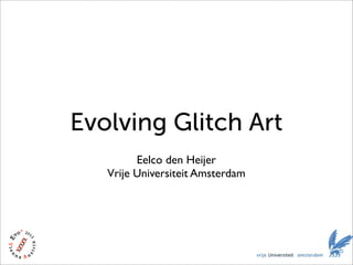 Evolving Glitch Art 
Eelco den Heijer 
Vrije Universiteit Amsterdam 
 