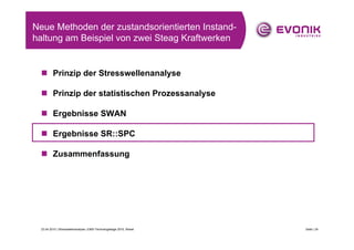 Neue Methoden der zustandsorientierten Instand-
haltung am Beispiel von zwei Steag Kraftwerken


         Prinzip der Stresswellenanalyse

         Prinzip der statistischen Prozessanalyse

         Ergebnisse SWAN

         Ergebnisse SR::SPC

         Zusammenfassung




 23.04.2010 | Stresswellenanalyse | EMS-Technologietage 2010, Wesel   Seite | 24
 