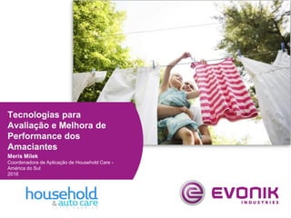 Tecnologias para
Avaliação e Melhora de
Performance dos
Amaciantes
Meris Milek
Coordenadora de Aplicação de Household Care -
América do Sul
2016
 