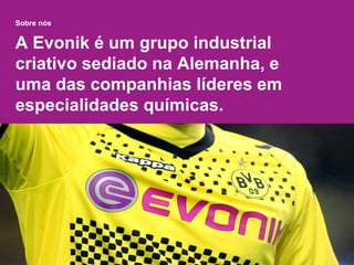 Sobre nós
A Evonik é um grupo industrial
criativo sediado na Alemanha, e
uma das companhias líderes em
especialidades químicas.
 