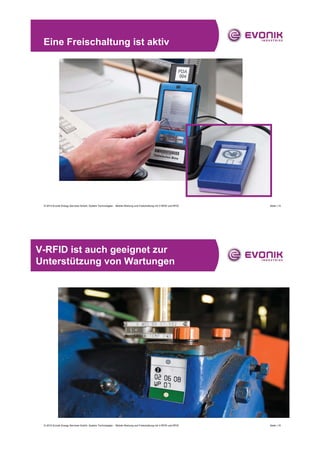 Eine Freischaltung ist aktiv




 © 2010 Evonik Energy Services GmbH, System Technologies - Mobile Wartung und Freischaltung mit V-RFID und RFID   Seite | 14




V-RFID ist auch geeignet zur
Unterstützung von Wartungen




 © 2010 Evonik Energy Services GmbH, System Technologies - Mobile Wartung und Freischaltung mit V-RFID und RFID   Seite | 15
 