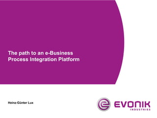 Heinz-Günter Lux
The path to an e-Business
Process Integration Platform
 