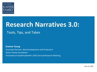 Research Narratives 3.0:
Tools, Tips, and Takes
Evonne Young
Associate Director, Web Development and Production
Kaiser Family Foundation
Presented at AcademyHealth’s 2015 Annual Research Meeting
June 15, 2015
 