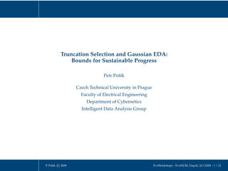 Truncation Selection and Gaussian EDA:
              Bounds for Sustainable Progress

                               Petr Pošík

                  Czech Technical University in Prague
                    Faculty of Electrical Engineering
                      Department of Cybernetics
                    Intelligent Data Analysis Group




P. Pošík c 2008                                          EvoWorkshops – EvoNUM, Napoli, 26.3.2008 – 1 / 21
 
