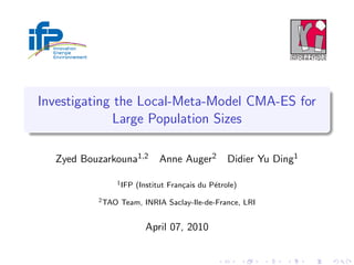 Investigating the Local-Meta-Model CMA-ES for
              Large Population Sizes

  Zyed Bouzarkouna1,2        Anne Auger2         Didier Yu Ding1

              1 IFP   (Institut Fran¸ais du P´trole)
                                    c        e
          2 TAO   Team, INRIA Saclay-Ile-de-France, LRI


                        April 07, 2010
 