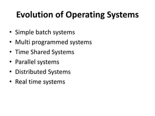 Evolution of Operating Systems
• Simple batch systems
• Multi programmed systems
• Time Shared Systems
• Parallel systems
• Distributed Systems
• Real time systems
 