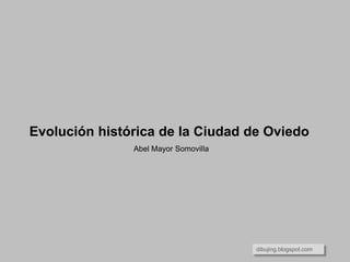 Evolución histórica de la Ciudad de Oviedo
Abel Mayor Somovilla
dibujing.blogspot.com
 